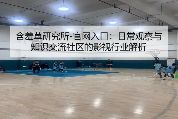 含羞草研究所-官网入口：日常观察与知识交流社区的影视行业解析